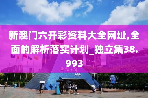 新澳門六開彩資料大全網址,全面的解析落實計劃_獨立集38.993