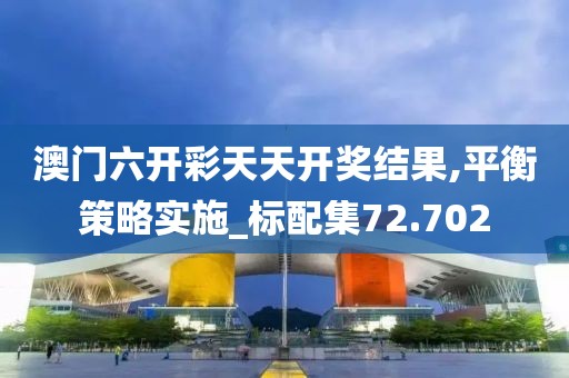 澳門六開彩天天開獎結果,平衡策略實施_標配集72.702