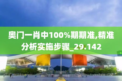 奧門一肖中100%期期準,精準分析實施步驟_29.142