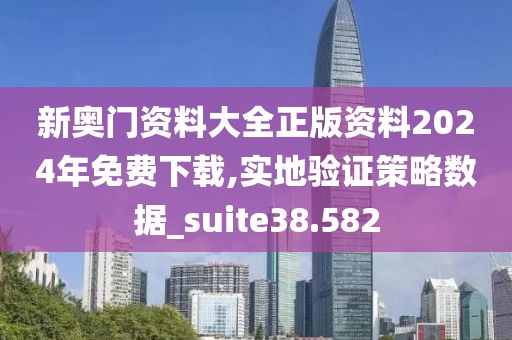 新奧門資料大全正版資料2024年免費下載,實地驗證策略數據_suite38.582