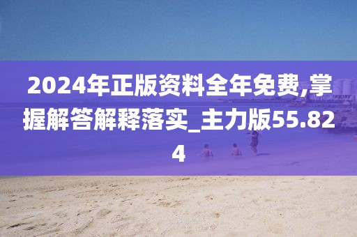 2024年正版資料全年免費,掌握解答解釋落實_主力版55.824