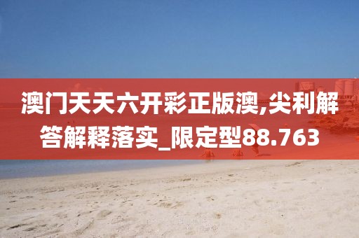 澳門天天六開彩正版澳,尖利解答解釋落實_限定型88.763