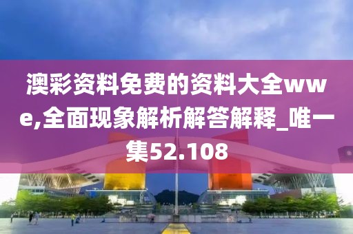 澳彩資料免費的資料大全wwe,全面現象解析解答解釋_唯一集52.108
