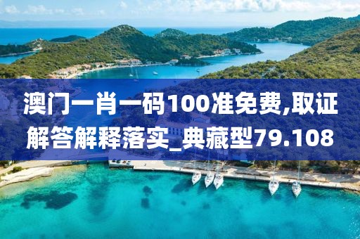 澳門一肖一碼100準免費,取證解答解釋落實_典藏型79.108