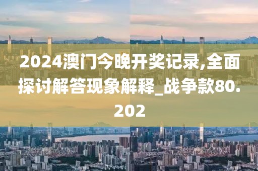 2024澳門今晚開獎記錄,全面探討解答現象解釋_戰爭款80.202