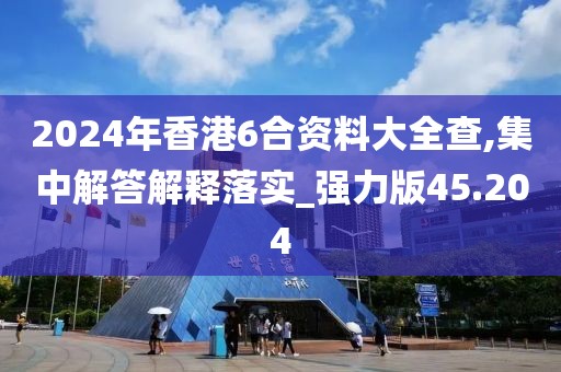 2024年香港6合資料大全查,集中解答解釋落實_強力版45.204
