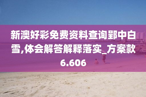 新澳好彩免費資料查詢郢中白雪,體會解答解釋落實_方案款6.606