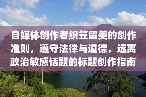 自媒體創作者織笠留美的創作準則，遵守法律與道德，遠離政治敏感話題的標題創作指南
