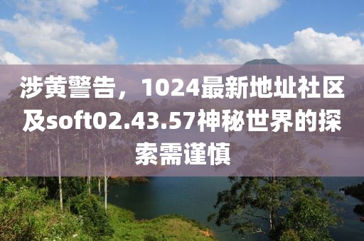 涉黃警告，1024最新地址社區及soft02.43.57神秘世界的探索需謹慎