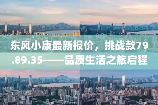 東風小康最新報價，挑戰款79.89.35——品質生活之旅啟程