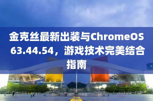 金克絲最新出裝與ChromeOS 63.44.54，游戲技術完美結合指南