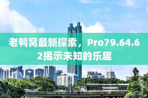 老鴨窩最新探索，Pro79.64.62揭示未知的樂趣