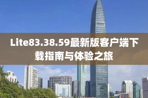 Lite83.38.59最新版客戶端下載指南與體驗之旅
