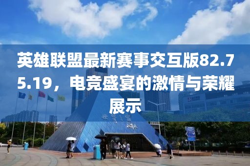 英雄聯盟最新賽事交互版82.75.19，電競盛宴的激情與榮耀展示