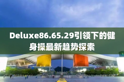 Deluxe86.65.29引領下的健身操最新趨勢探索