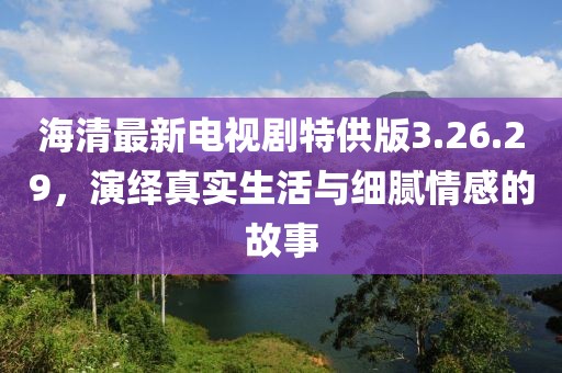 海清最新電視劇特供版3.26.29，演繹真實生活與細膩情感的故事