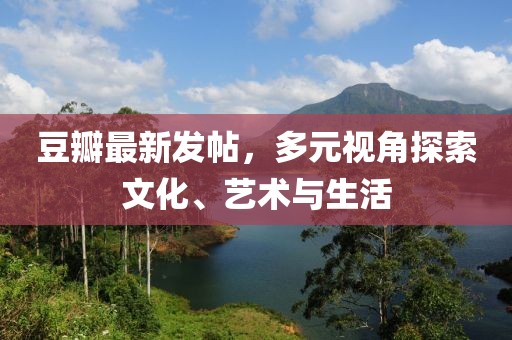 豆瓣最新發帖，多元視角探索文化、藝術與生活