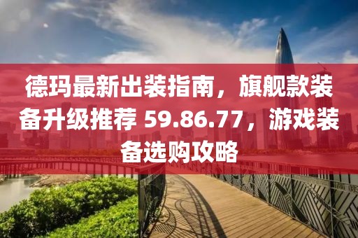 德瑪最新出裝指南，旗艦款裝備升級推薦 59.86.77，游戲裝備選購攻略
