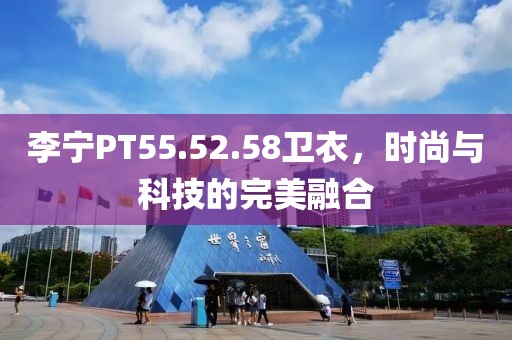 李寧PT55.52.58衛衣，時尚與科技的完美融合