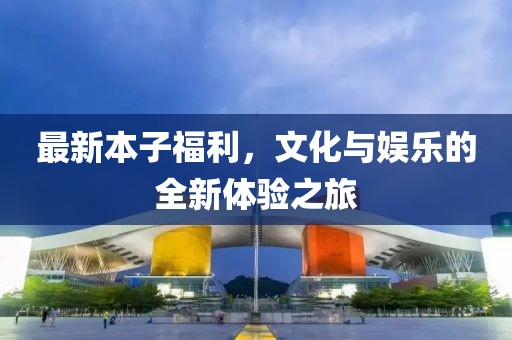 最新本子福利，文化與娛樂的全新體驗之旅