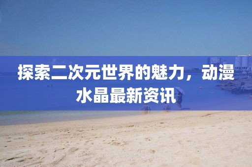 探索二次元世界的魅力，動漫水晶最新資訊