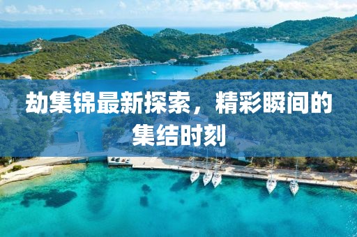 劫集錦最新探索，精彩瞬間的集結時刻