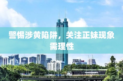 警惕涉黃陷阱，關注正妹現象需理性