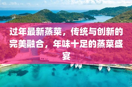 過年最新蒸菜，傳統與創新的完美融合，年味十足的蒸菜盛宴