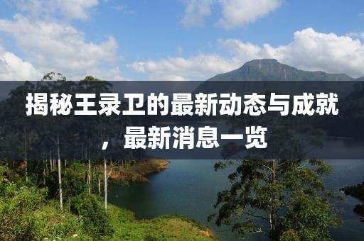 揭秘王錄衛的最新動態與成就，最新消息一覽