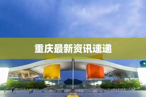 重慶最新資訊速遞