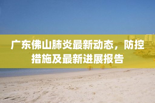 廣東佛山肺炎最新動態，防控措施及最新進展報告