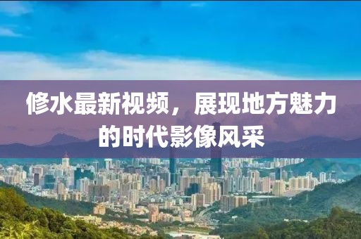 修水最新視頻，展現地方魅力的時代影像風采