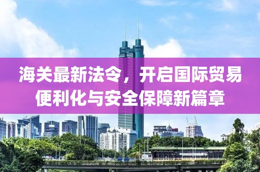 海關最新法令，開啟國際貿易便利化與安全保障新篇章