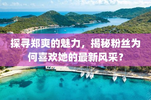 探尋鄭爽的魅力，揭秘粉絲為何喜歡她的最新風采？