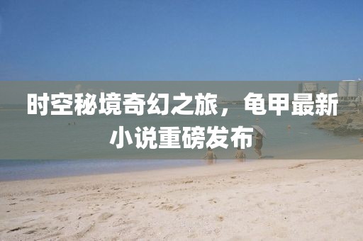 時空秘境奇幻之旅，龜甲最新小說重磅發布