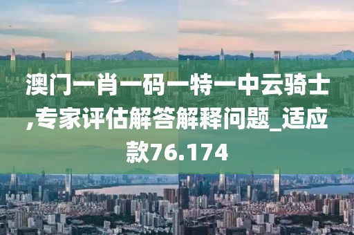 澳門一肖一碼一特一中云騎士,專家評估解答解釋問題_適應款76.174