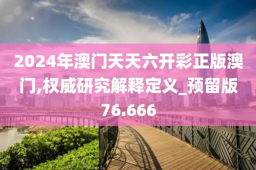 2024年澳門天天六開彩正版澳門,權威研究解釋定義_預留版76.666