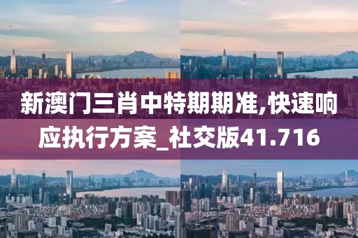 新澳門三肖中特期期準,快速響應執行方案_社交版41.716