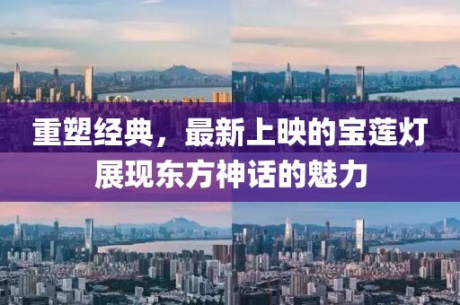 重塑經典，最新上映的寶蓮燈展現東方神話的魅力