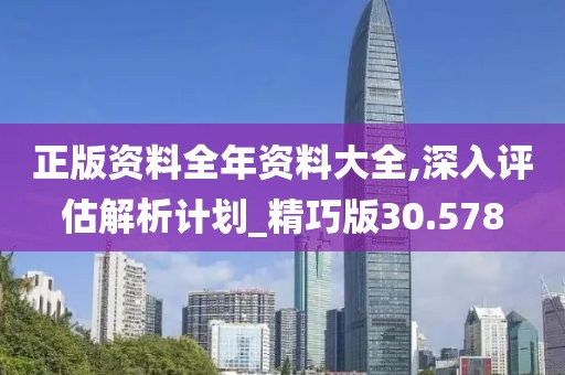 正版資料全年資料大全,深入評估解析計劃_精巧版30.578