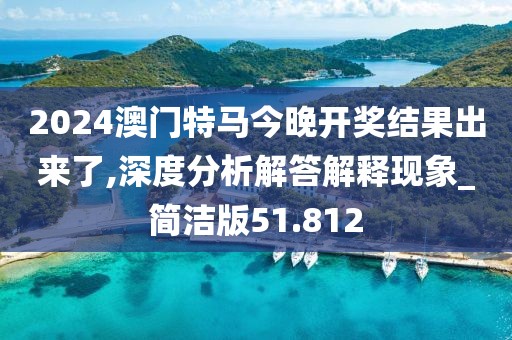 2024澳門特馬今晚開獎結果出來了,深度分析解答解釋現象_簡潔版51.812