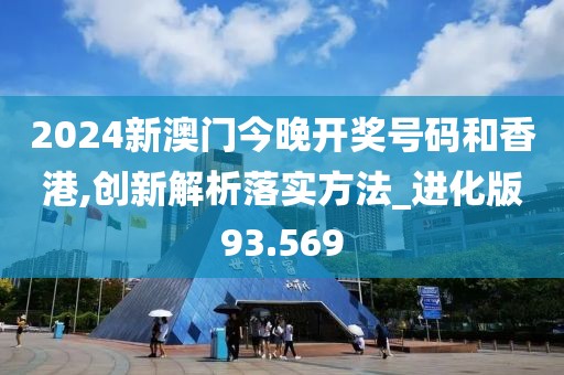 2024新澳門今晚開獎號碼和香港,創新解析落實方法_進化版93.569