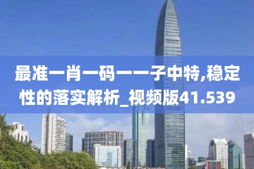 最準一肖一碼一一子中特,穩定性的落實解析_視頻版41.539