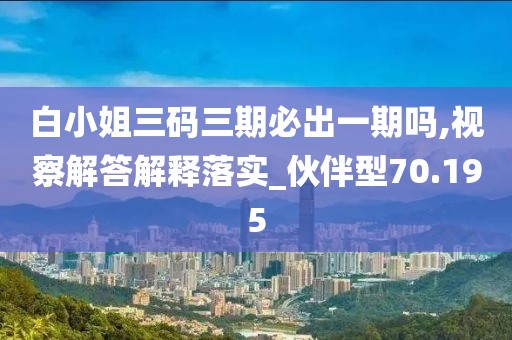 白小姐三碼三期必出一期嗎,視察解答解釋落實_伙伴型70.195
