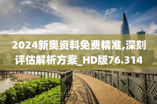 2024新奧資料免費精準,深刻評估解析方案_HD版76.314