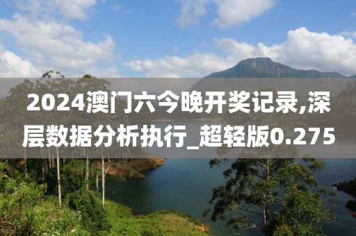 2024澳門六今晚開獎記錄,深層數據分析執行_超輕版0.275