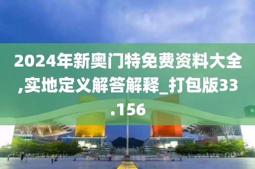 2024年新奧門特免費資料大全,實地定義解答解釋_打包版33.156