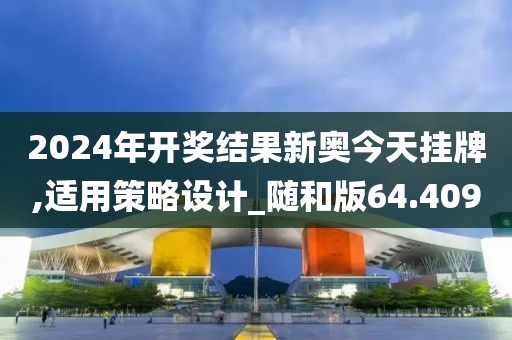 2024年開獎結果新奧今天掛牌,適用策略設計_隨和版64.409