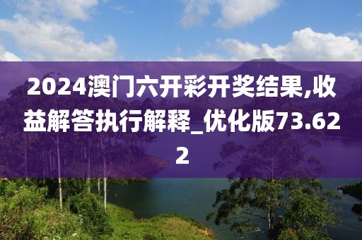 2024澳門六開彩開獎結果,收益解答執行解釋_優化版73.622
