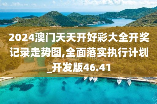 2024澳門天天開好彩大全開獎記錄走勢圖,全面落實執行計劃_開發版46.41